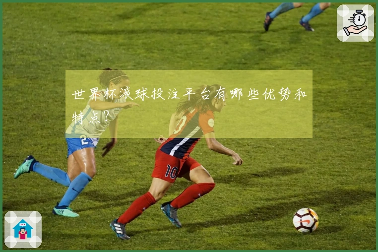 世界杯滚球投注平台有哪些优势和特点？
