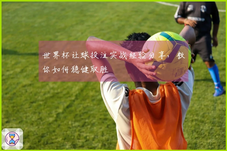 世界杯让球投注实战经验分享，教你如何稳健取胜
