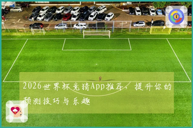 2026世界杯竞猜App推荐，提升你的预测技巧与乐趣