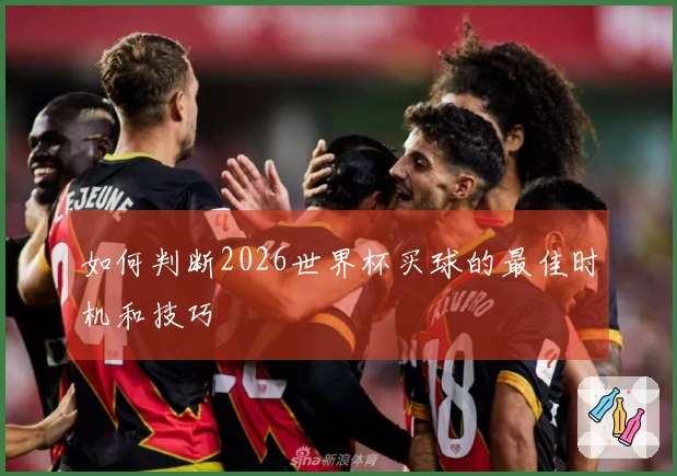 如何判断2026世界杯买球的最佳时机和技巧