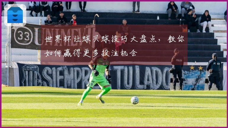 世界杯让球买球技巧大盘点，教你如何赢得更多投注机会