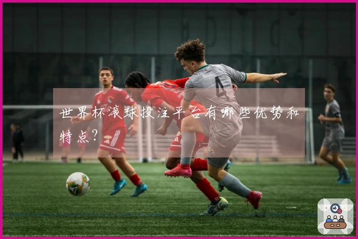 世界杯滚球投注平台有哪些优势和特点？
