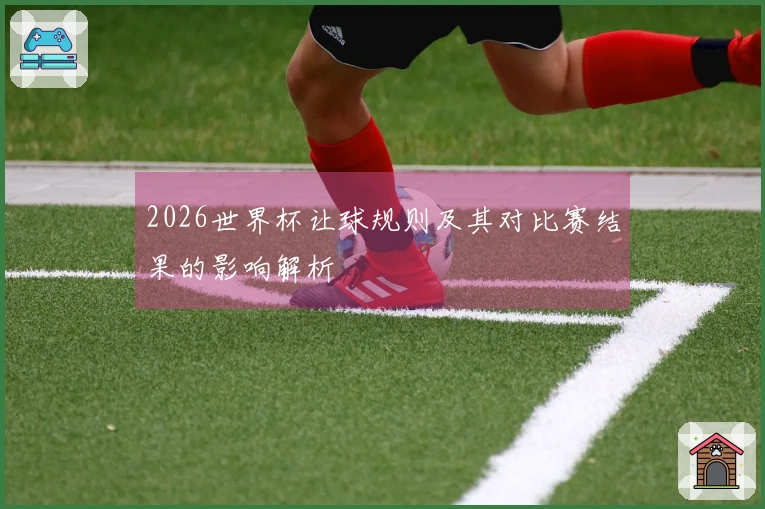 2026世界杯让球规则及其对比赛结果的影响解析