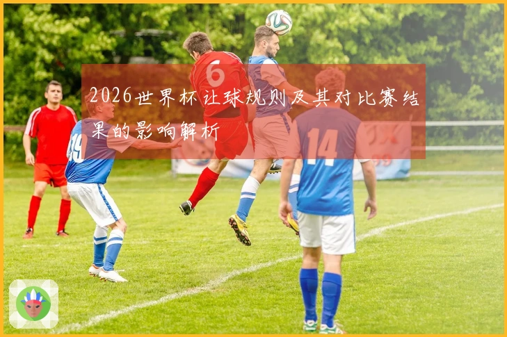 2026世界杯让球规则及其对比赛结果的影响解析