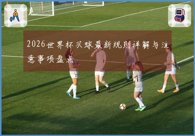 2026世界杯买球最新规则详解与注意事项盘点