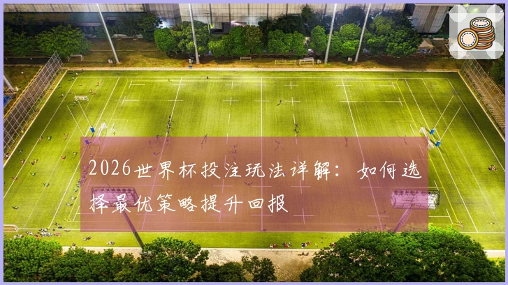 2026世界杯投注玩法详解：如何选择最优策略提升回报