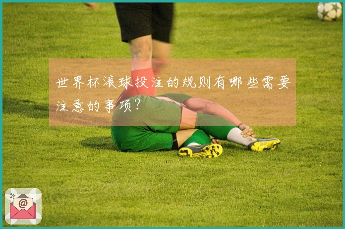 世界杯滚球投注的规则有哪些需要注意的事项？