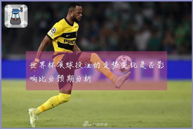世界杯滚球投注的走势变化是否影响比分预期分析