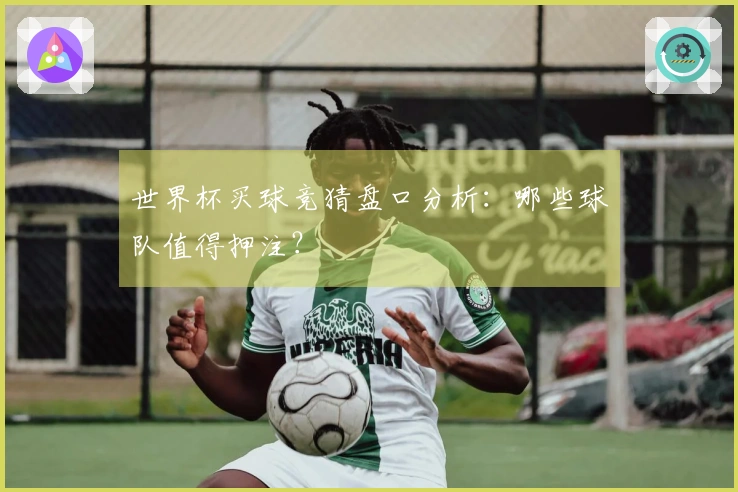 世界杯买球竞猜盘口分析：哪些球队值得押注？