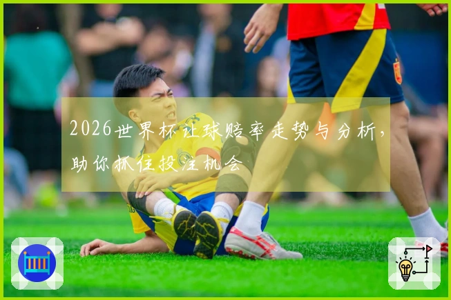 2026世界杯让球赔率走势与分析，助你抓住投注机会