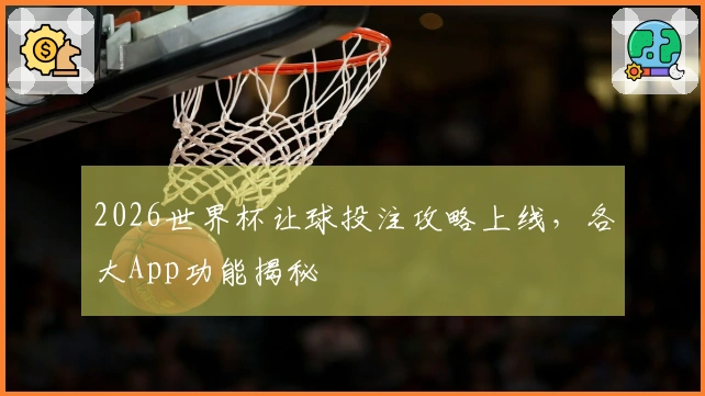 2026世界杯让球投注攻略上线，各大App功能揭秘