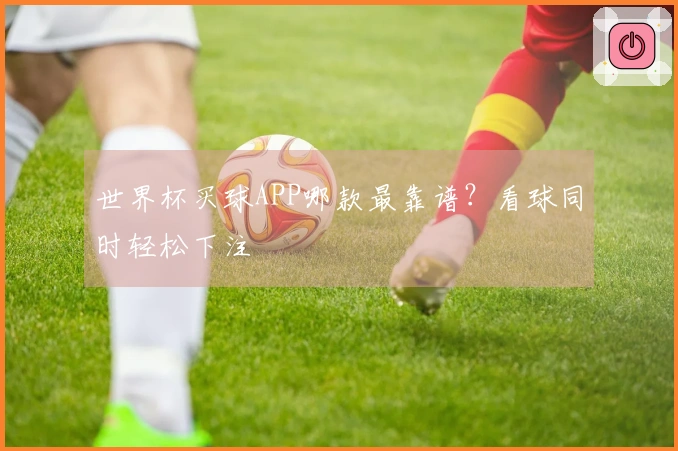 世界杯买球APP哪款最靠谱？看球同时轻松下注