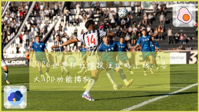 2026世界杯让球投注攻略上线，各大App功能揭秘