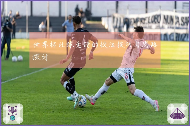 世界杯让球竞猜的投注技巧与思路探讨