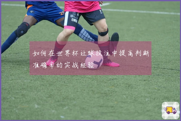 如何在世界杯让球投注中提高判断准确率的实战经验