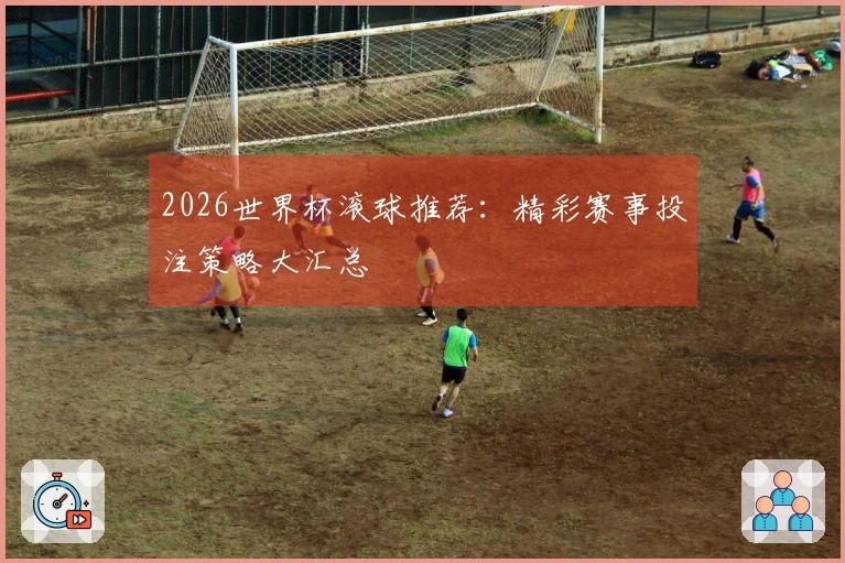 2026世界杯滚球推荐:精彩赛事投注策略大汇总